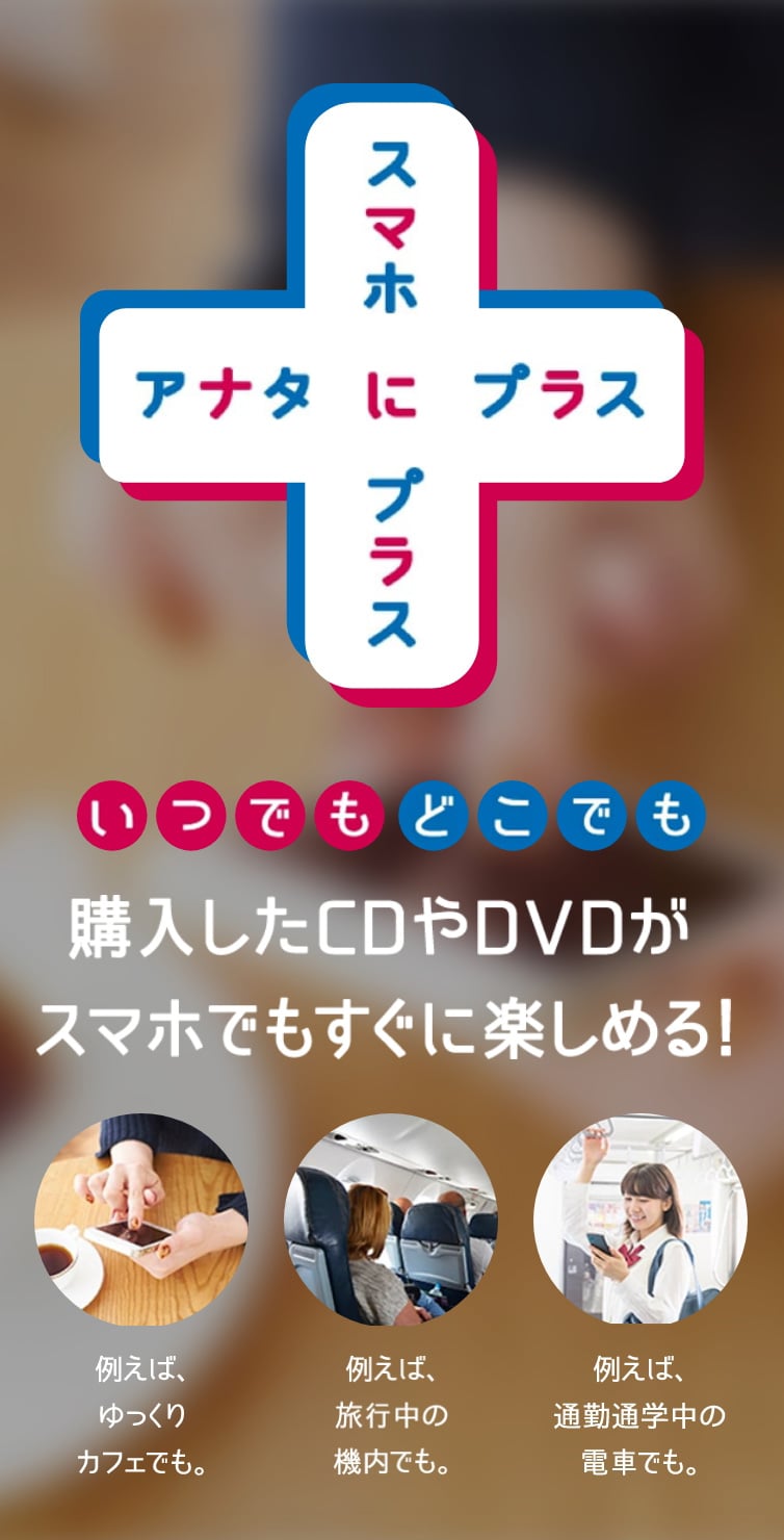 スマプラ スマホにプラス、アナタにプラス いつでもどこでも購入したCDやDVDがスマホでもすぐに楽しめる！